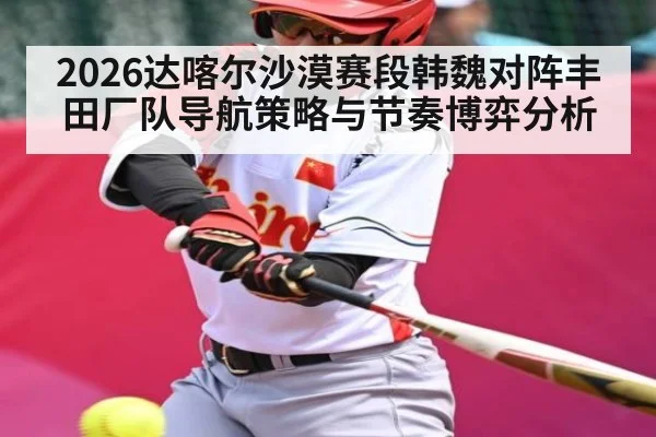 2026达喀尔沙漠赛段韩魏对阵丰田厂队导航策略与节奏博弈分析